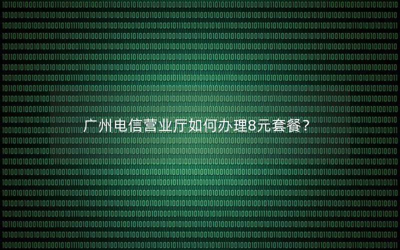 广州电信营业厅如何办理8元套餐？