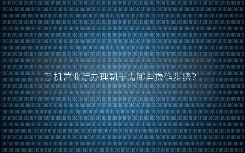 手机营业厅办理副卡需哪些操作步骤？