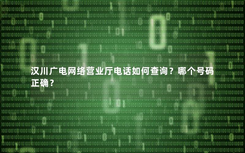 汉川广电网络营业厅电话如何查询？哪个号码正确？