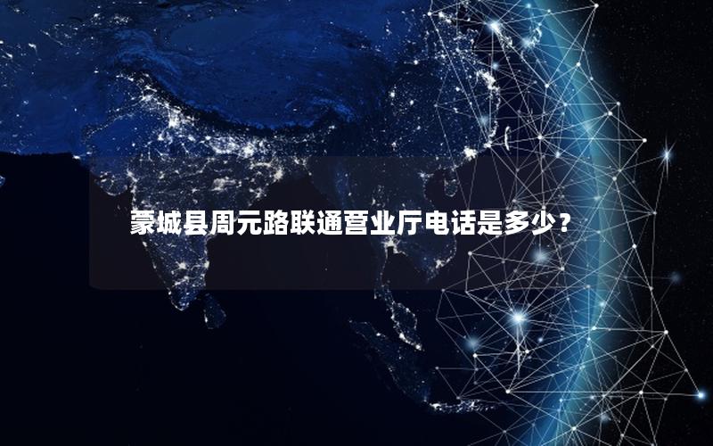 蒙城县周元路联通营业厅电话是多少？