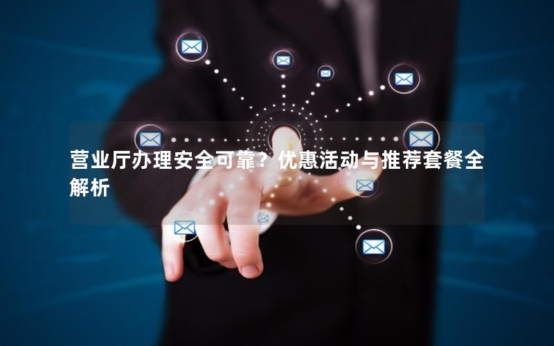 营业厅办理安全可靠？优惠活动与推荐套餐全解析