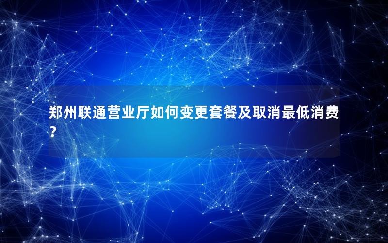 郑州联通营业厅如何变更套餐及取消最低消费？
