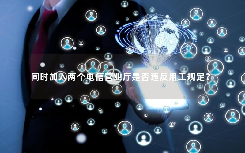 同时加入两个电信营业厅是否违反用工规定？