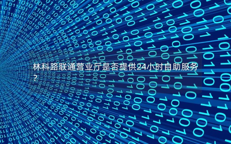 林科路联通营业厅是否提供24小时自助服务？