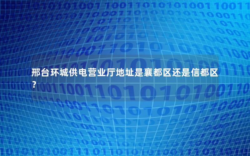 邢台环城供电营业厅地址是襄都区还是信都区？
