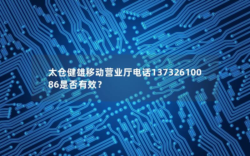 太仓健雄移动营业厅电话13732610086是否有效？