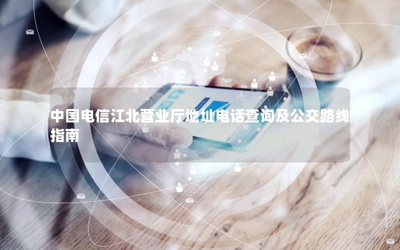 中国电信江北营业厅地址电话查询及公交路线指南