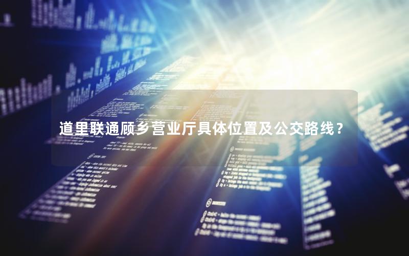 道里联通顾乡营业厅具体位置及公交路线？