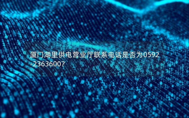 厦门湖里供电营业厅联系电话是否为0592-2363600？