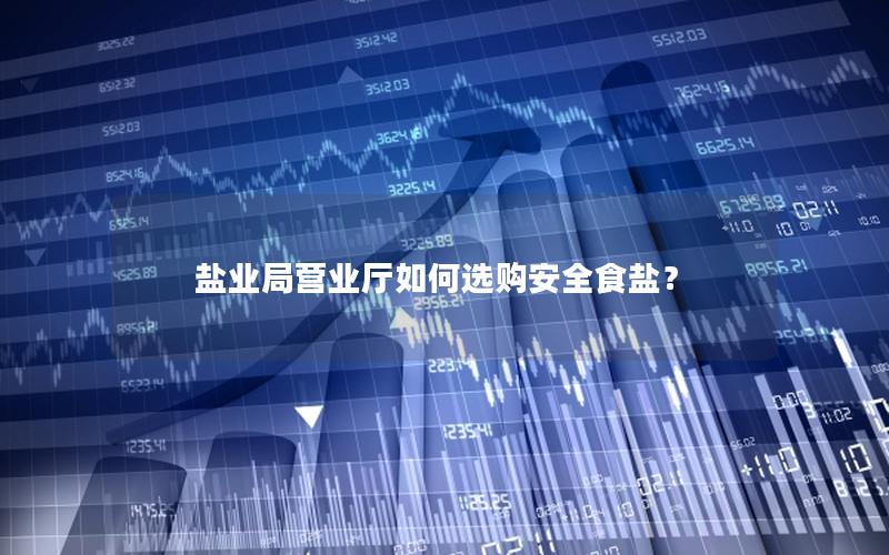 盐业局营业厅如何选购安全食盐？