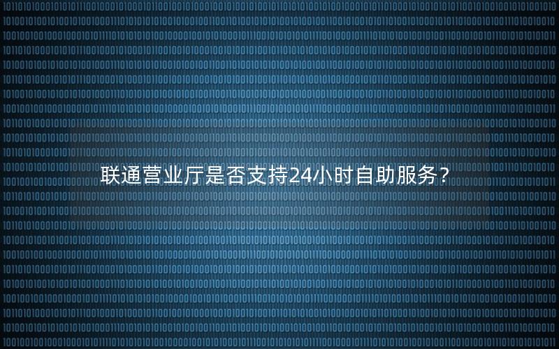 联通营业厅是否支持24小时自助服务？