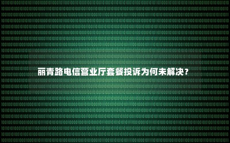 丽青路电信营业厅套餐投诉为何未解决？