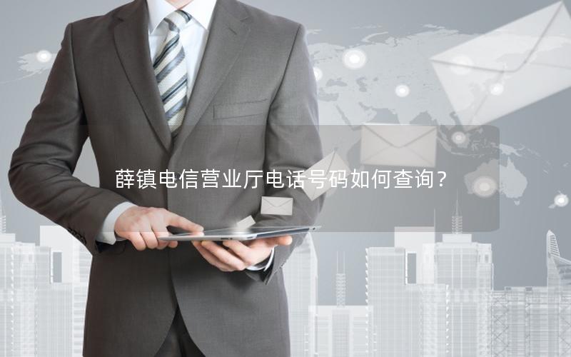 薛镇电信营业厅电话号码如何查询？