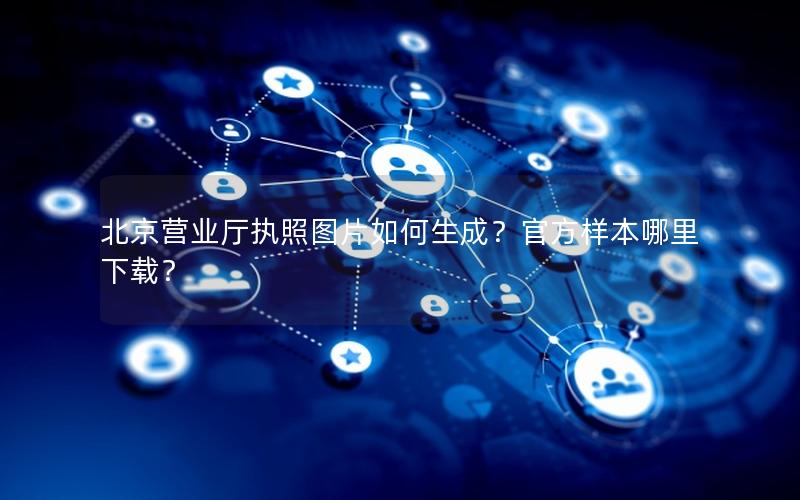 北京营业厅执照图片如何生成？官方样本哪里下载？