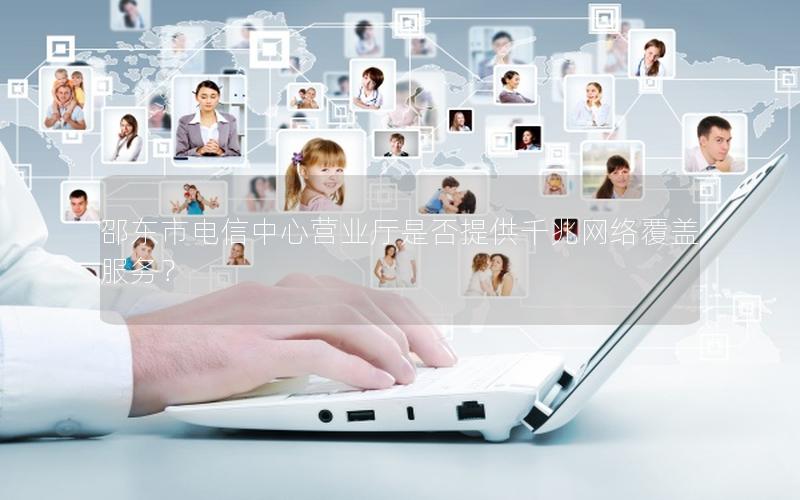 邵东市电信中心营业厅是否提供千兆网络覆盖服务？