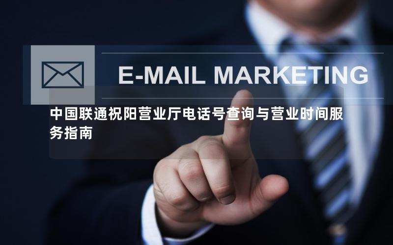 中国联通祝阳营业厅电话号查询与营业时间服务指南