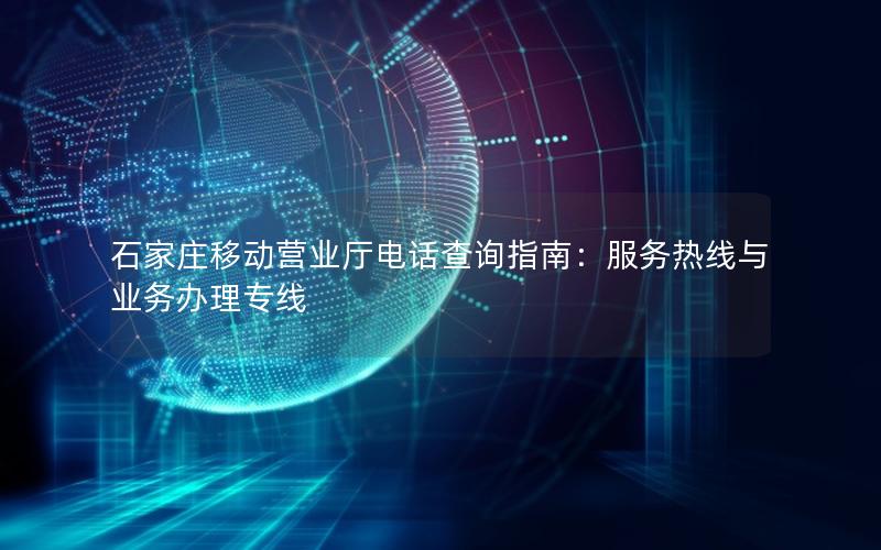 石家庄移动营业厅电话查询指南：服务热线与业务办理专线