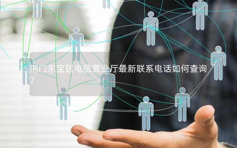 荆门东宝区电信营业厅最新联系电话如何查询？