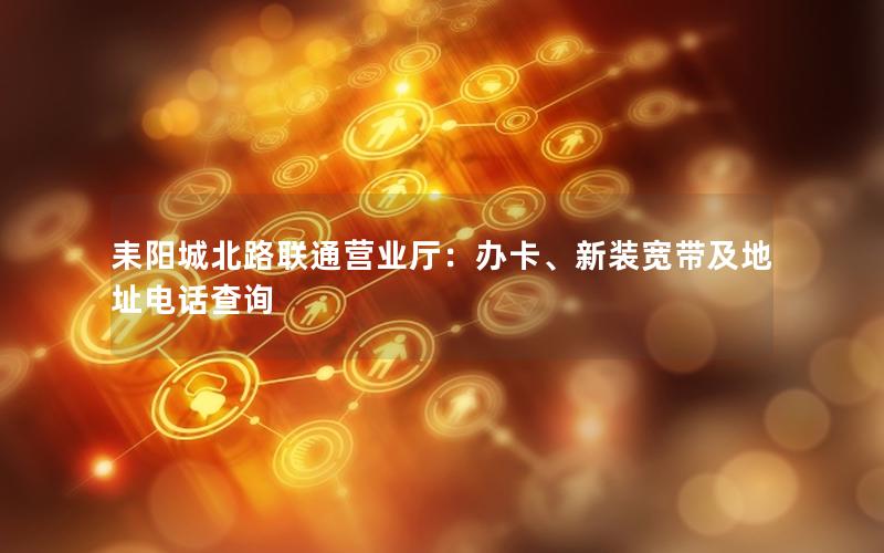 耒阳城北路联通营业厅：办卡、新装宽带及地址电话查询