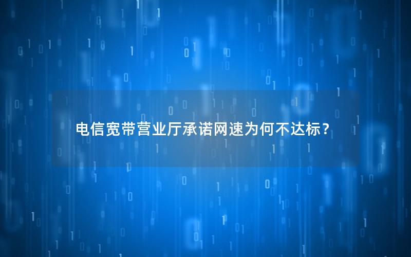 电信宽带营业厅承诺网速为何不达标？