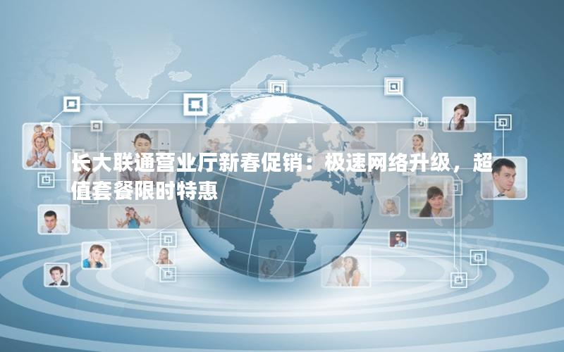 长大联通营业厅新春促销：极速网络升级，超值套餐限时特惠