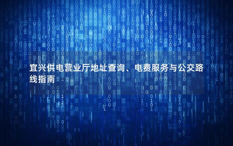 宜兴供电营业厅地址查询、电费服务与公交路线指南