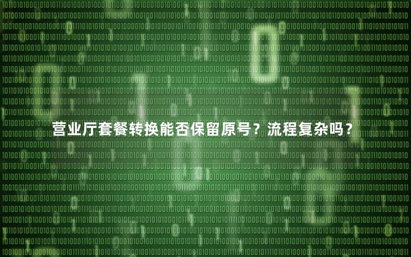 营业厅套餐转换能否保留原号？流程复杂吗？