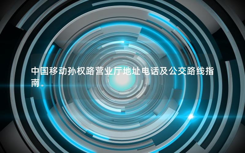 中国移动孙权路营业厅地址电话及公交路线指南
