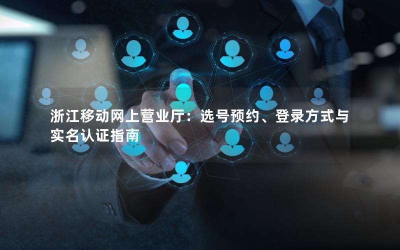 浙江移动网上营业厅：选号预约、登录方式与实名认证指南
