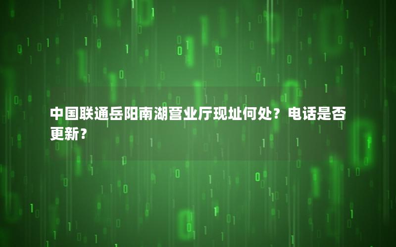 中国联通岳阳南湖营业厅现址何处？电话是否更新？