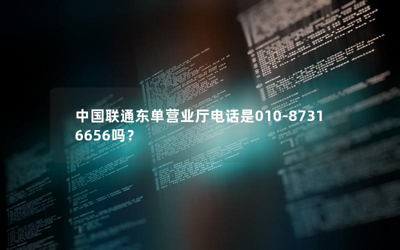 中国联通东单营业厅电话是010-87316656吗？