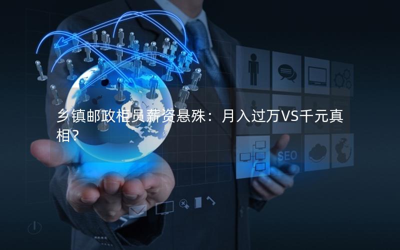 乡镇邮政柜员薪资悬殊：月入过万VS千元真相？