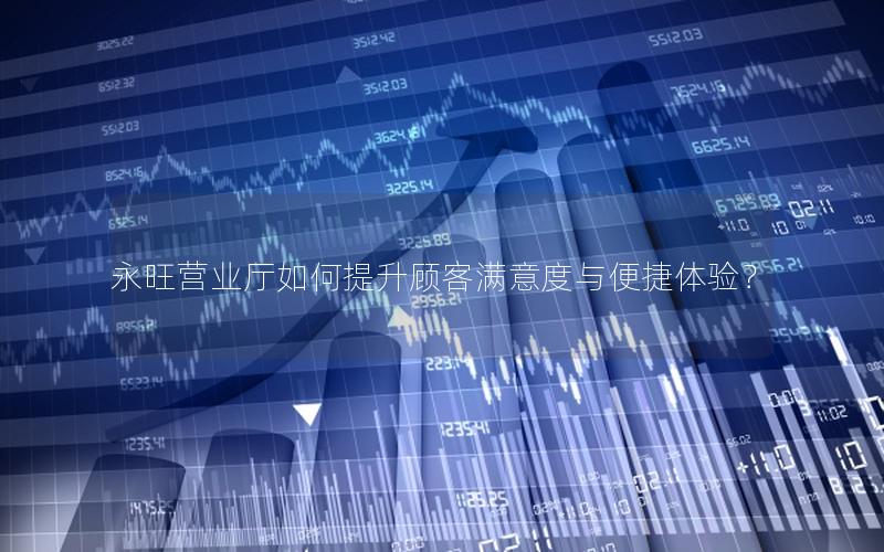 永旺营业厅如何提升顾客满意度与便捷体验？