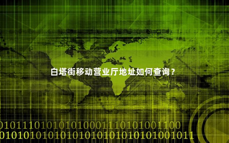 白塔街移动营业厅地址如何查询？