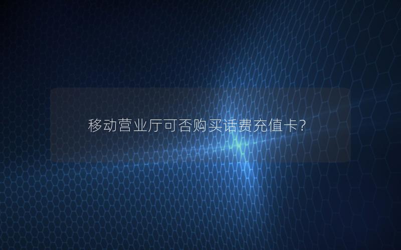 移动营业厅可否购买话费充值卡？