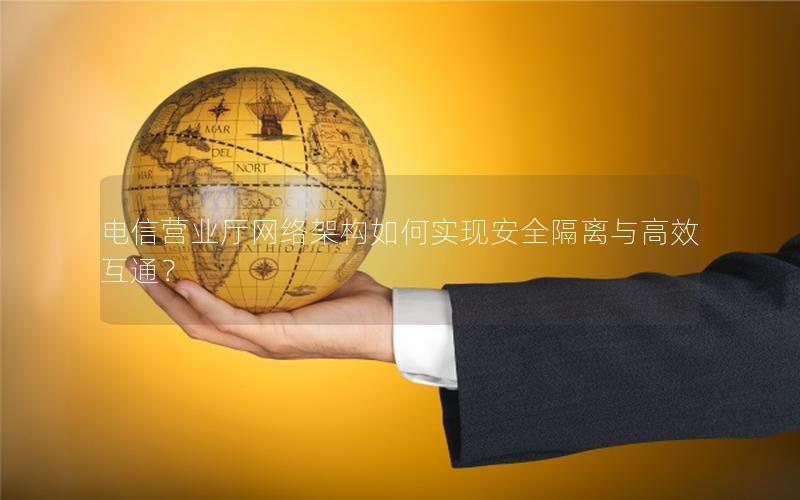 电信营业厅网络架构如何实现安全隔离与高效互通？