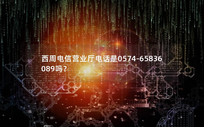 西周电信营业厅电话是0574-65836089吗？