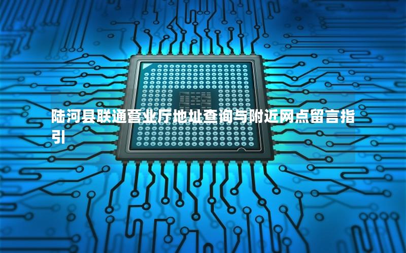 陆河县联通营业厅地址查询与附近网点留言指引
