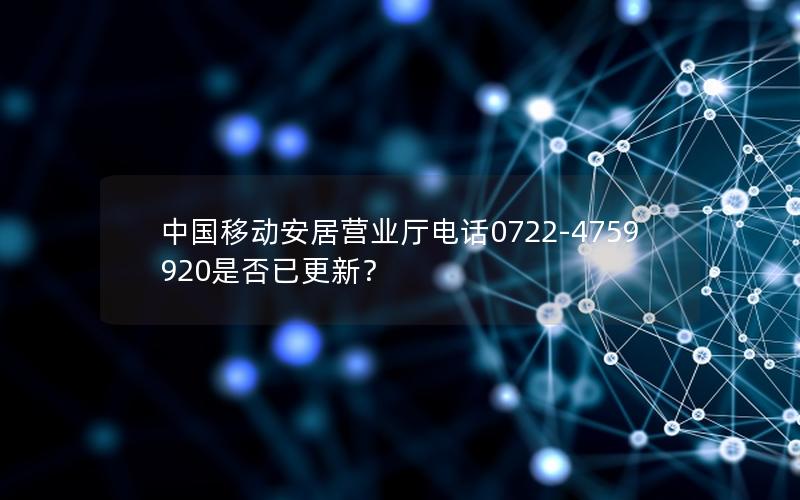 中国移动安居营业厅电话0722-4759920是否已更新？
