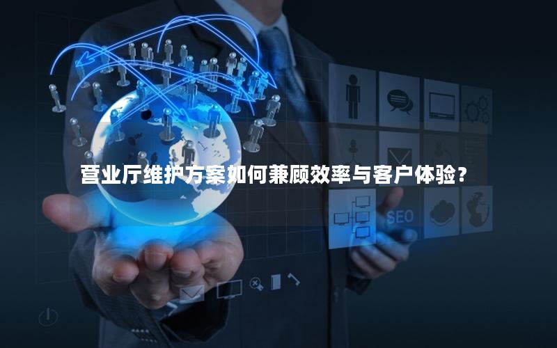 营业厅维护方案如何兼顾效率与客户体验？