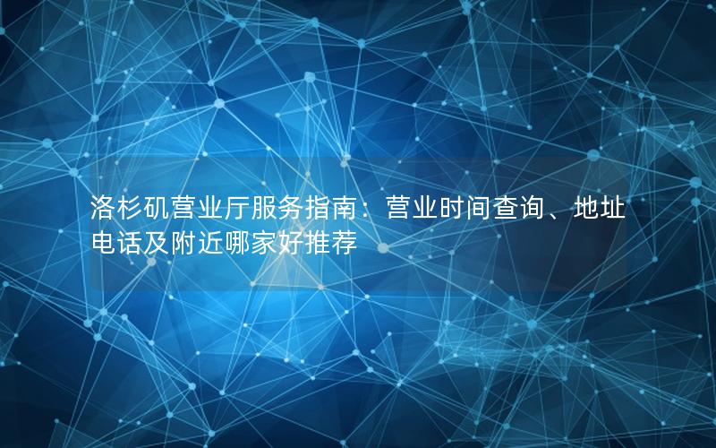 洛杉矶营业厅服务指南：营业时间查询、地址电话及附近哪家好推荐