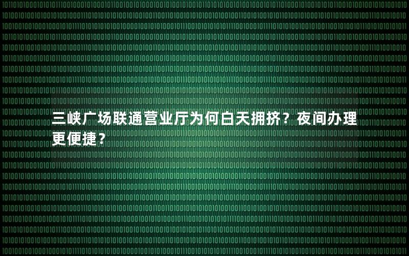 三峡广场联通营业厅为何白天拥挤？夜间办理更便捷？