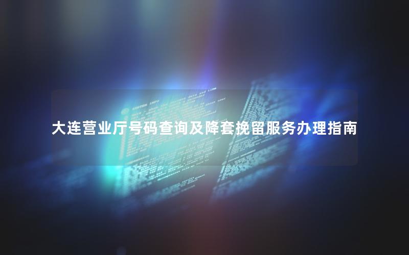 大连营业厅号码查询及降套挽留服务办理指南