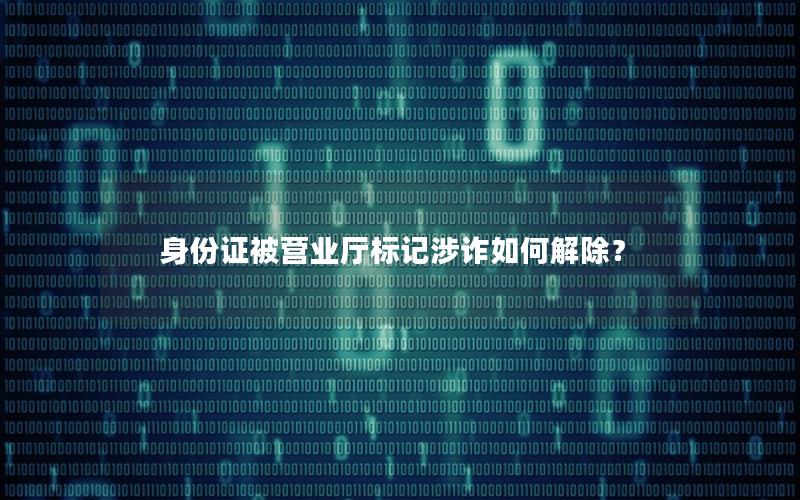 身份证被营业厅标记涉诈如何解除？