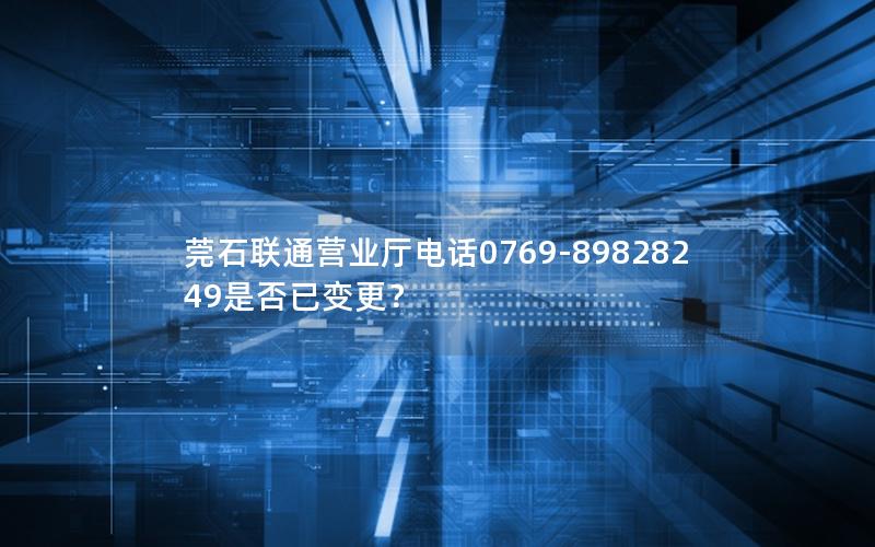 莞石联通营业厅电话0769-89828249是否已变更？
