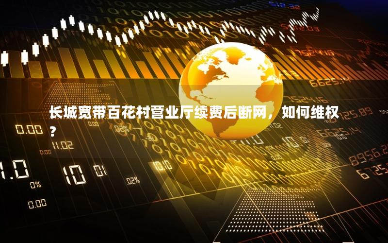 长城宽带百花村营业厅续费后断网，如何维权？