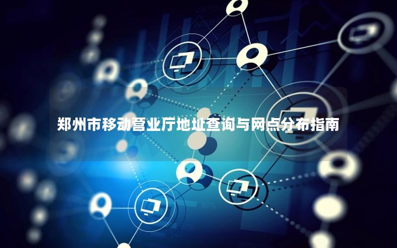 郑州市移动营业厅地址查询与网点分布指南