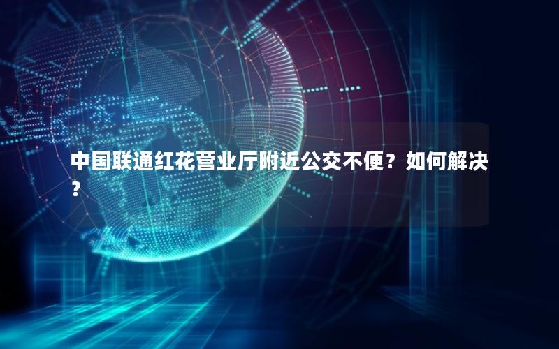 中国联通红花营业厅附近公交不便？如何解决？