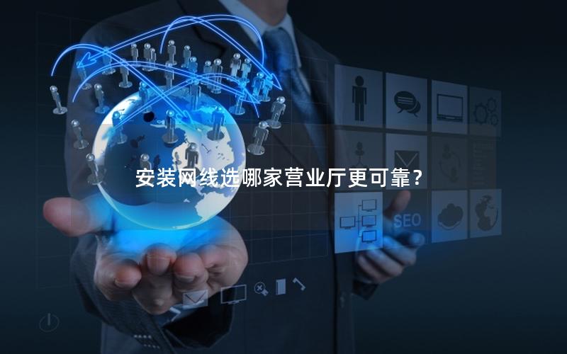 安装网线选哪家营业厅更可靠？