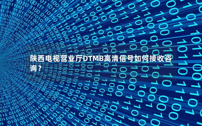 陕西电视营业厅DTMB高清信号如何接收咨询？